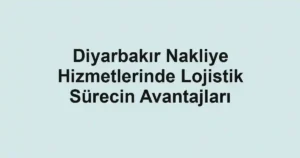 Diyarbakır Nakliye Hizmetlerinde Lojistik Sürecin Avantajları