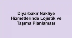 Diyarbakır Nakliye Hizmetlerinde Lojistik ve Taşıma Planlaması