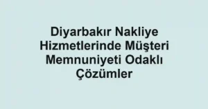 Diyarbakır Nakliye Hizmetlerinde Müşteri Memnuniyeti Odaklı Çözümler