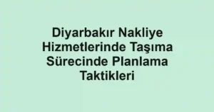 Diyarbakır Nakliye Hizmetlerinde Taşıma Sürecinde Planlama Taktikleri