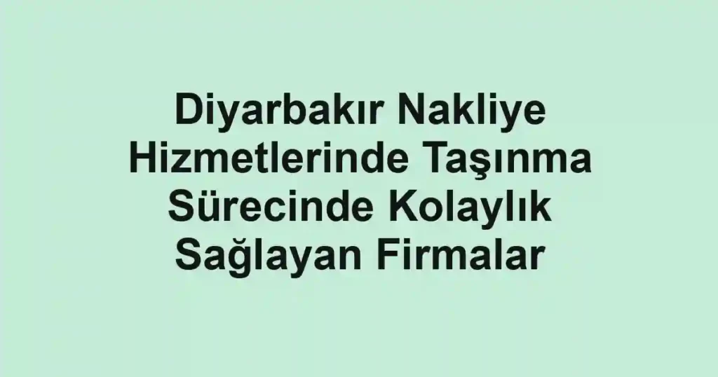 Diyarbakır Nakliye Hizmetlerinde Taşınma Sürecinde Kolaylık Sağlayan Firmalar
