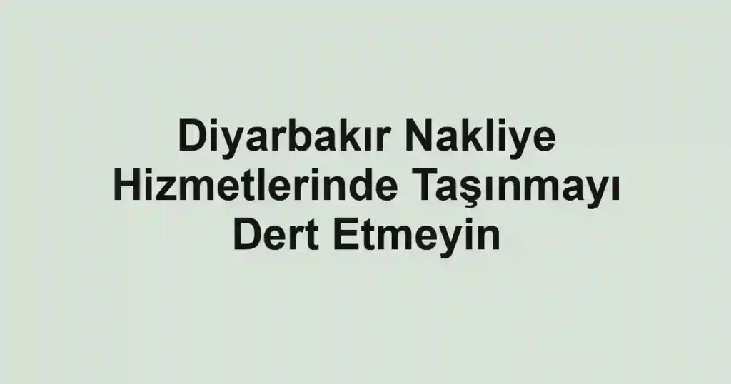 Diyarbakır Nakliye Hizmetlerinde Taşınmayı Dert Etmeyin