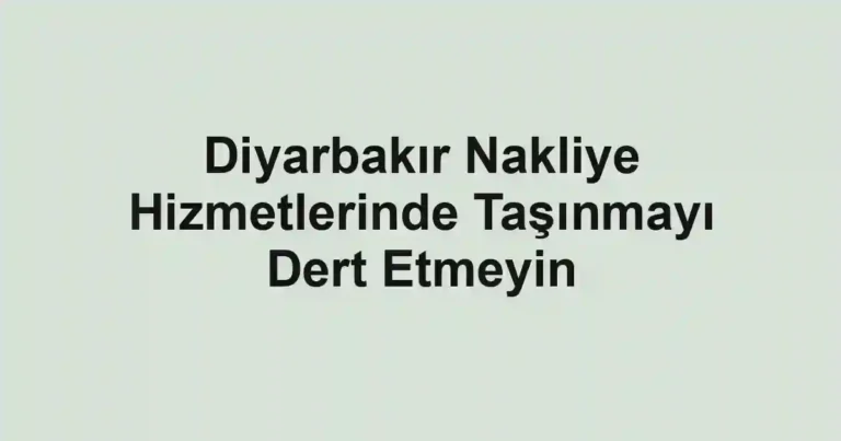 Diyarbakır Nakliye Hizmetlerinde Taşınmayı Dert Etmeyin