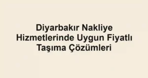Diyarbakır Nakliye Hizmetlerinde Uygun Fiyatlı Taşıma Çözümleri