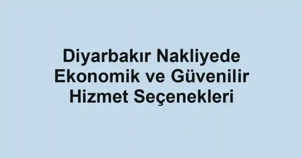 Diyarbakır Nakliyede Ekonomik ve Güvenilir Hizmet Seçenekleri