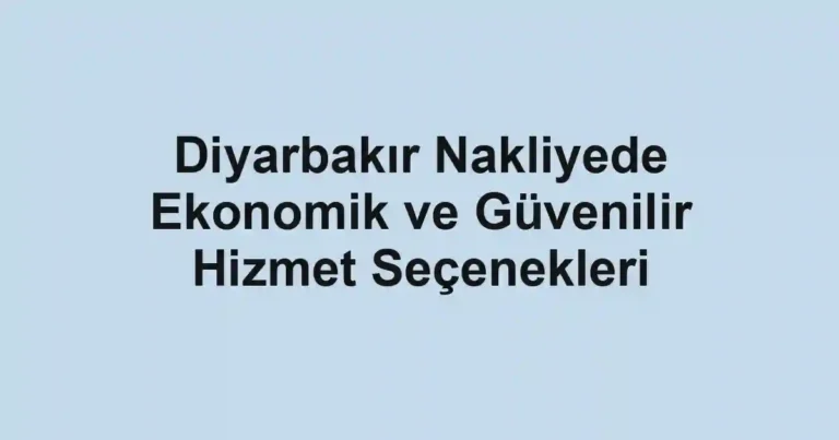 Diyarbakır Nakliyede Ekonomik ve Güvenilir Hizmet Seçenekleri