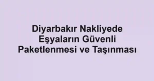Diyarbakır Nakliyede Eşyaların Güvenli Paketlenmesi ve Taşınması
