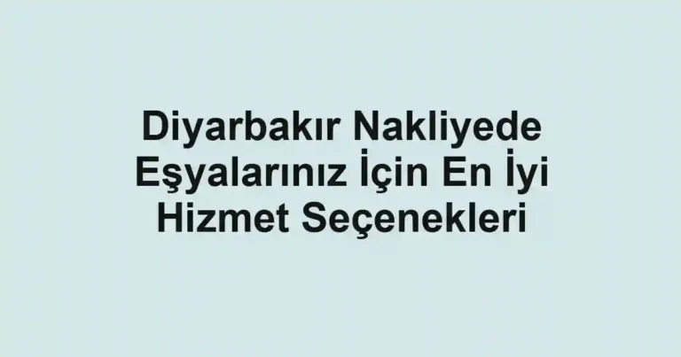 Diyarbakır Nakliyede Eşyalarınız İçin En İyi Hizmet Seçenekleri