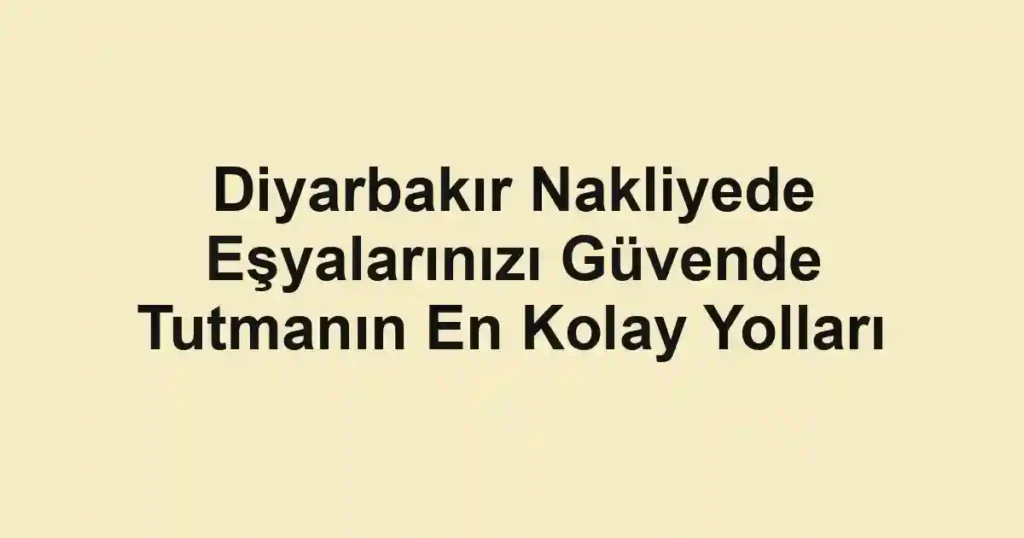 Diyarbakır Nakliyede Eşyalarınızı Güvende Tutmanın En Kolay Yolları
