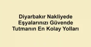Diyarbakır Nakliyede Eşyalarınızı Güvende Tutmanın En Kolay Yolları