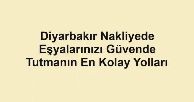 Diyarbakır Nakliyede Eşyalarınızı Güvende Tutmanın En Kolay Yolları