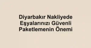 Diyarbakır Nakliyede Eşyalarınızı Güvenli Paketlemenin Önemi