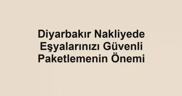 Diyarbakır Nakliyede Eşyalarınızı Güvenli Paketlemenin Önemi