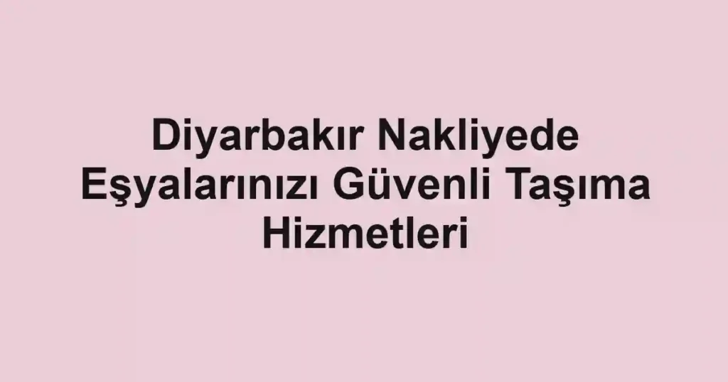 Diyarbakır Nakliyede Eşyalarınızı Güvenli Taşıma Hizmetleri