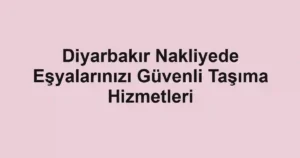 Diyarbakır Nakliyede Eşyalarınızı Güvenli Taşıma Hizmetleri