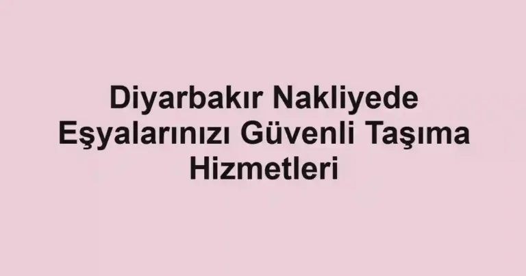 Diyarbakır Nakliyede Eşyalarınızı Güvenli Taşıma Hizmetleri