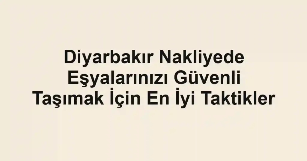 Diyarbakır Nakliyede Eşyalarınızı Güvenli Taşımak İçin En İyi Taktikler