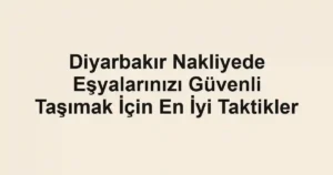 Diyarbakır Nakliyede Eşyalarınızı Güvenli Taşımak İçin En İyi Taktikler