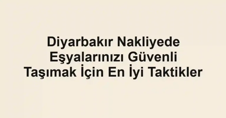 Diyarbakır Nakliyede Eşyalarınızı Güvenli Taşımak İçin En İyi Taktikler