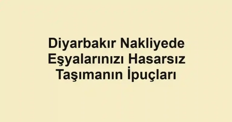 Diyarbakır Nakliyede Eşyalarınızı Hasarsız Taşımanın İpuçları