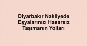 Diyarbakır Nakliyede Eşyalarınızı Hasarsız Taşımanın Yolları