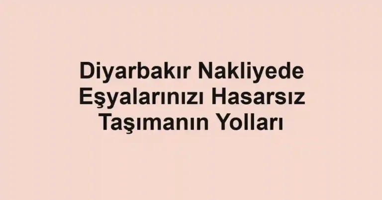 Diyarbakır Nakliyede Eşyalarınızı Hasarsız Taşımanın Yolları