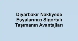 Diyarbakır Nakliyede Eşyalarınızı Sigortalı Taşımanın Avantajları