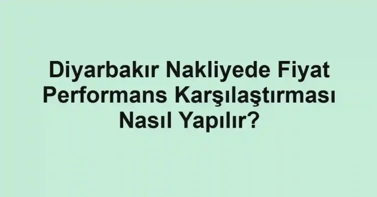 Diyarbakır Nakliyede Fiyat Performans Karşılaştırması Nasıl Yapılır?