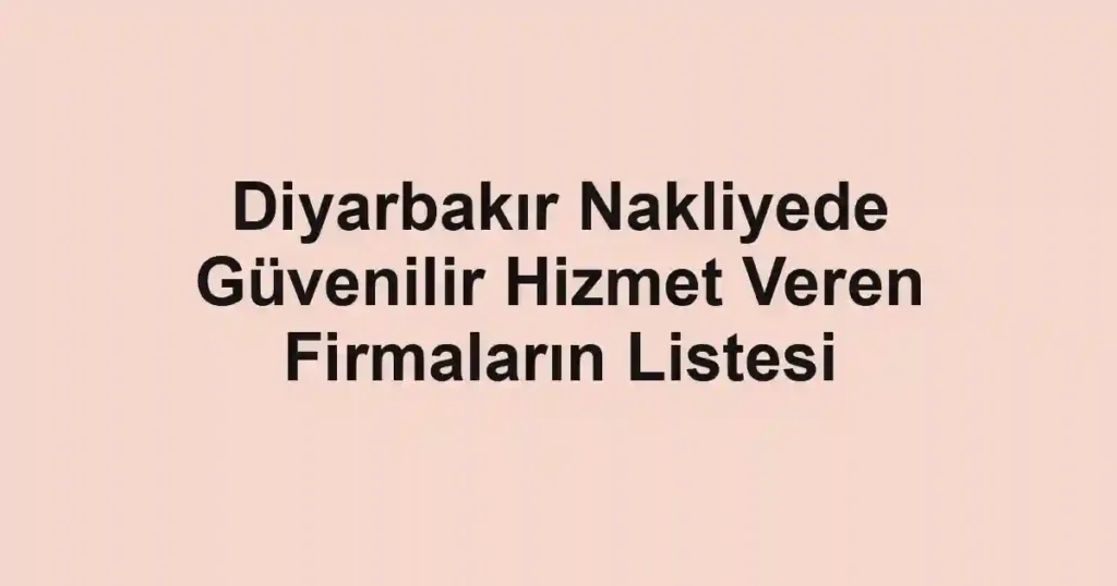 Diyarbakır Nakliyede Güvenilir Hizmet Veren Firmaların Listesi