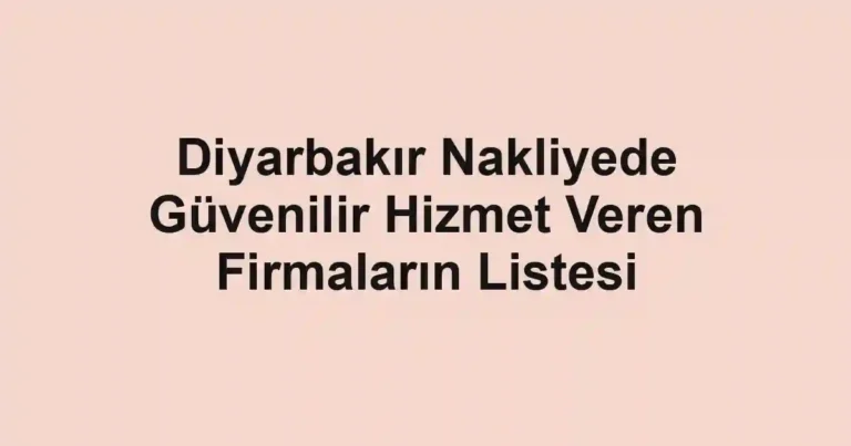 Diyarbakır Nakliyede Güvenilir Hizmet Veren Firmaların Listesi