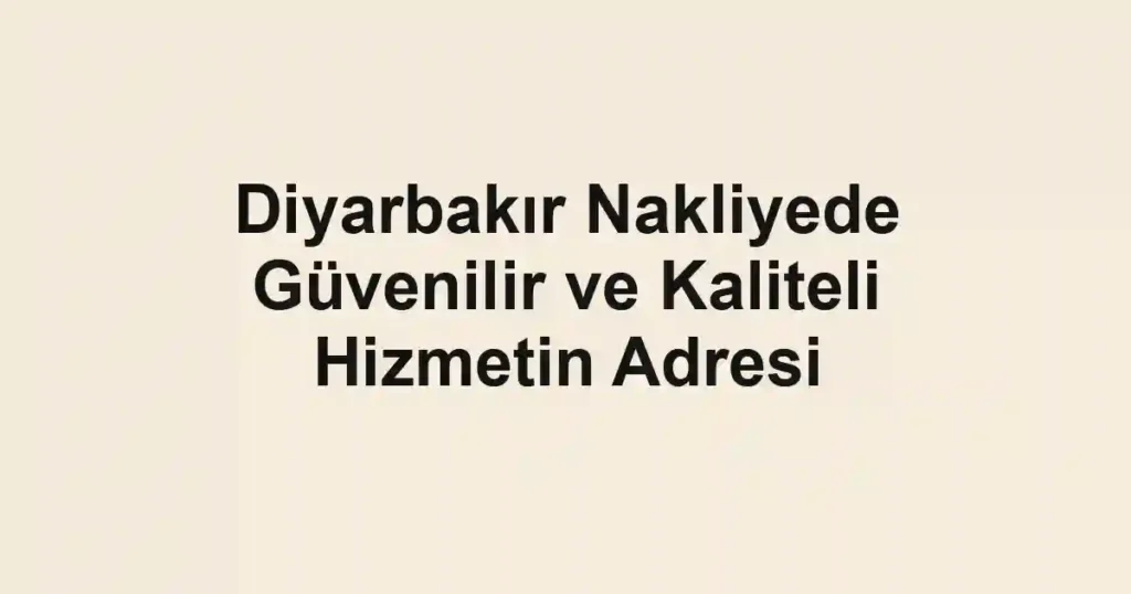 Diyarbakır Nakliyede Güvenilir ve Kaliteli Hizmetin Adresi