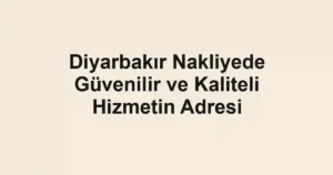 Diyarbakır Nakliyede Güvenilir ve Kaliteli Hizmetin Adresi