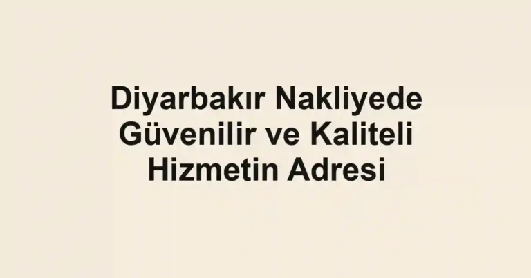 Diyarbakır Nakliyede Güvenilir ve Kaliteli Hizmetin Adresi