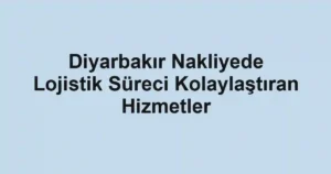 Diyarbakır Nakliyede Lojistik Süreci Kolaylaştıran Hizmetler