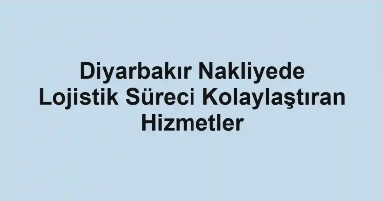Diyarbakır Nakliyede Lojistik Süreci Kolaylaştıran Hizmetler
