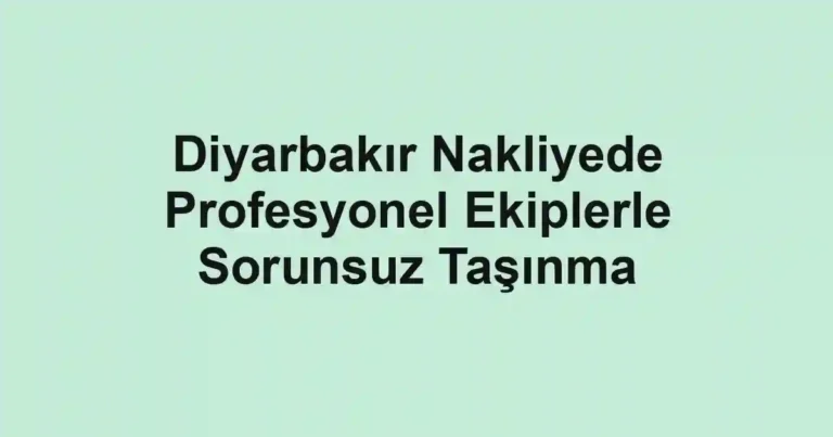 Diyarbakır Nakliyede Profesyonel Ekiplerle Sorunsuz Taşınma