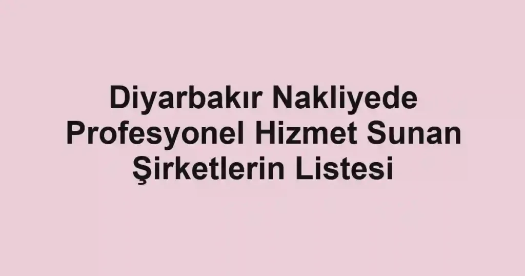 Diyarbakır Nakliyede Profesyonel Hizmet Sunan Şirketlerin Listesi