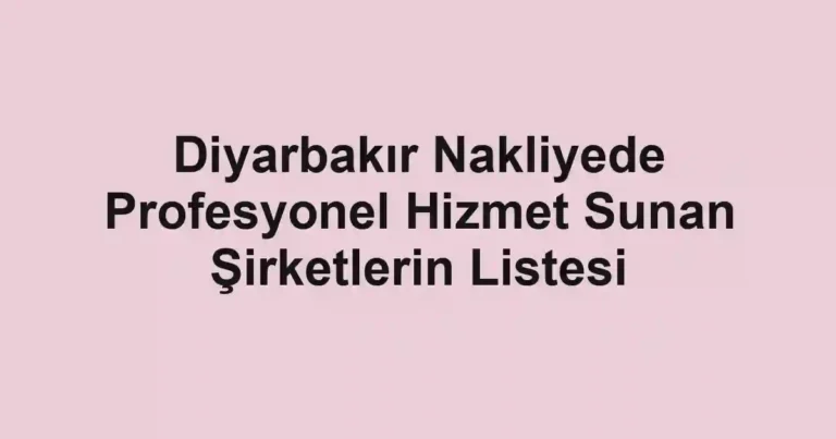 Diyarbakır Nakliyede Profesyonel Hizmet Sunan Şirketlerin Listesi