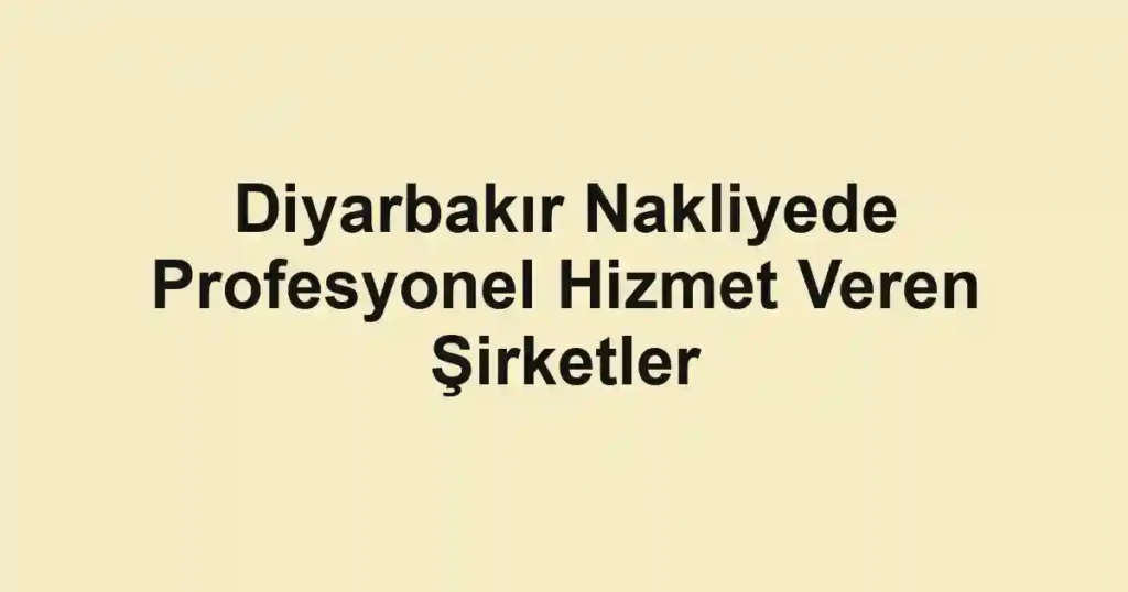 Diyarbakır Nakliyede Profesyonel Hizmet Veren Şirketler