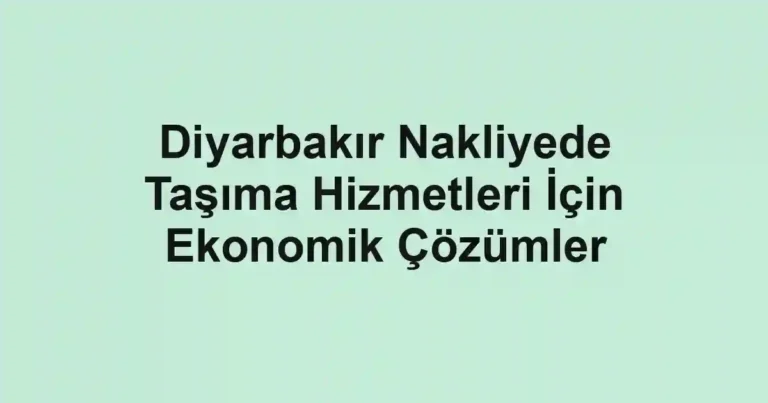 Diyarbakır Nakliyede Taşıma Hizmetleri İçin Ekonomik Çözümler