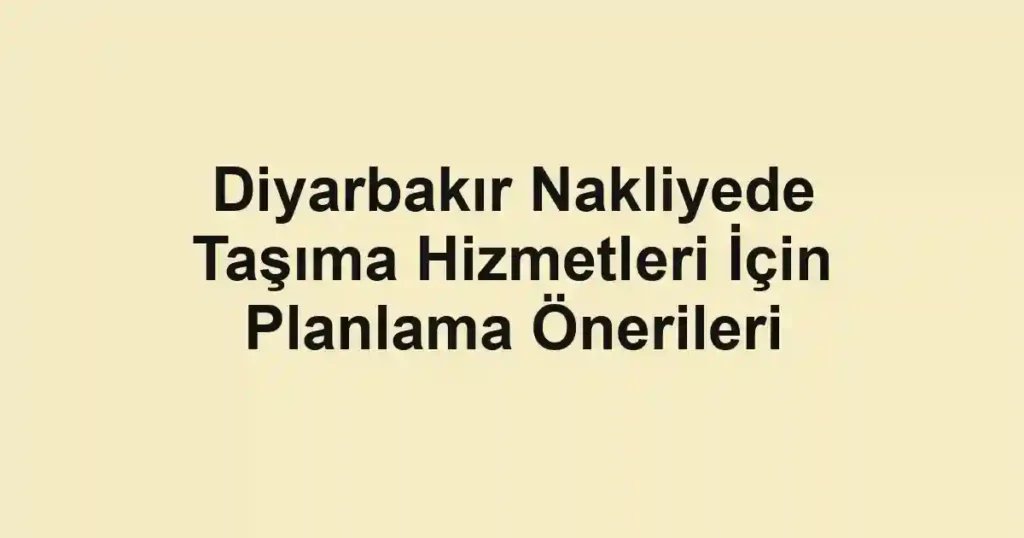 Diyarbakır Nakliyede Taşıma Hizmetleri İçin Planlama Önerileri