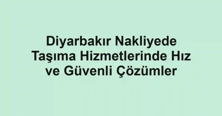 Diyarbakır Nakliyede Taşıma Hizmetlerinde Hız ve Güvenli Çözümler