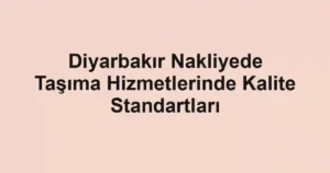 Diyarbakır Nakliyede Taşıma Hizmetlerinde Kalite Standartları