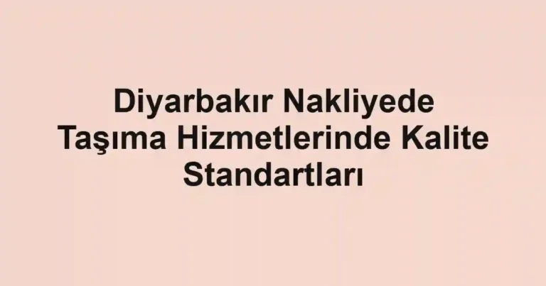 Diyarbakır Nakliyede Taşıma Hizmetlerinde Kalite Standartları