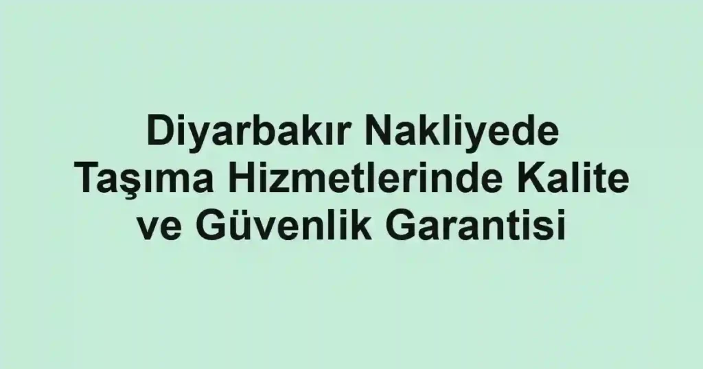 Diyarbakır Nakliyede Taşıma Hizmetlerinde Kalite ve Güvenlik Garantisi
