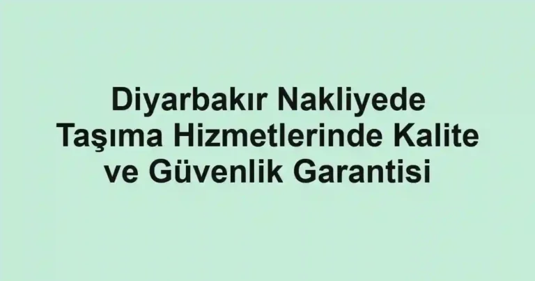 Diyarbakır Nakliyede Taşıma Hizmetlerinde Kalite ve Güvenlik Garantisi