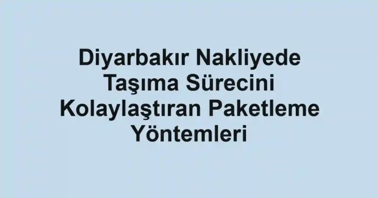 Diyarbakır Nakliyede Taşıma Sürecini Kolaylaştıran Paketleme Yöntemleri