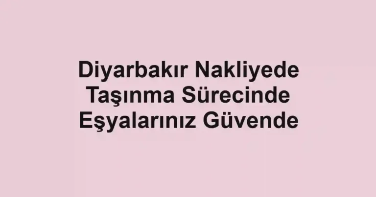 Diyarbakır Nakliyede Taşınma Sürecinde Eşyalarınız Güvende