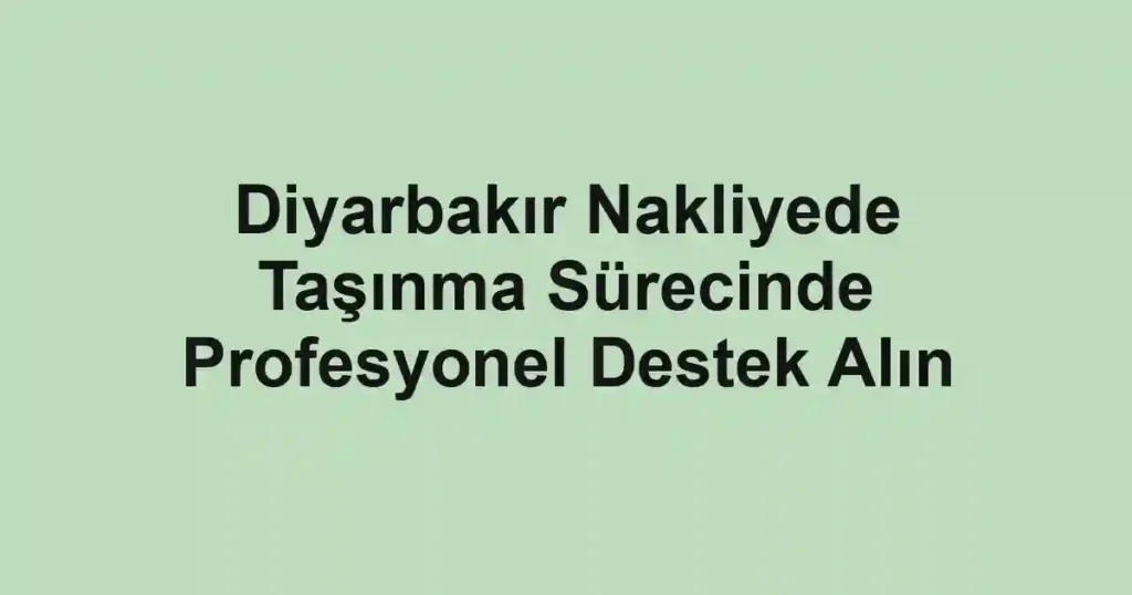 Diyarbakır Nakliyede Taşınma Sürecinde Profesyonel Destek Alın