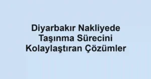 Diyarbakır Nakliyede Taşınma Sürecini Kolaylaştıran Çözümler